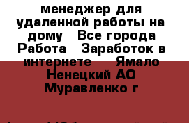 менеджер для удаленной работы на дому - Все города Работа » Заработок в интернете   . Ямало-Ненецкий АО,Муравленко г.